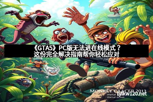 《GTA5》PC版无法进在线模式？这份完全解决指南帮你轻松应对
