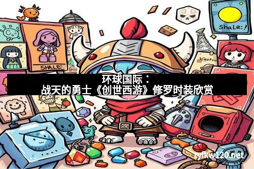 环球国际：战天的勇士《创世西游》修罗时装欣赏